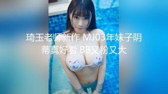 琦玉老师新作 MJ03年妹子阴蒂真好看 BB又粉又大