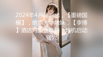 2024年4月新流出，【重磅国模】，绝顶大学嫩妹，【李博】酒店内重金私拍，炮机启动骚穴