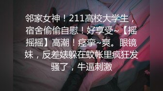 邻家女神！211高校大学生，宿舍偷偷自慰！好享受~【摇摇摇】高潮！痉挛~爽。眼镜妹，反差婊躲在蚊帐里疯狂发骚了，牛逼刺激