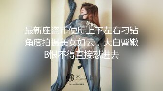 最新座盗市便所上下左右刁钻角度拍摄美女如云，大白臀嫩B恨不得直接怼进去