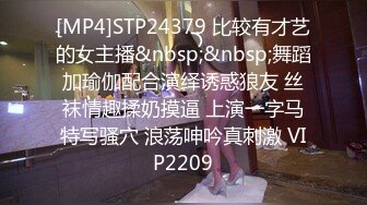 [MP4]STP24379 比较有才艺的女主播&nbsp;&nbsp;舞蹈加瑜伽配合演绎诱惑狼友 丝袜情趣揉奶摸逼 上演一字马特写骚穴 浪荡呻吟真刺激 VIP2209