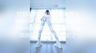 STP17703 最新SP摄影界大咖asklin1015作品模特拾柒170cm超长美腿被捆绑调教抽插到腿软骚穴要被捅烂了