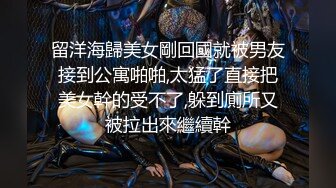 留洋海歸美女剛回國就被男友接到公寓啪啪,太猛了直接把美女幹的受不了,躲到廁所又被拉出來繼續幹