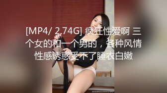 [MP4/ 2.74G] 疯狂性爱啊 三个女的和一个男的，各种风情性感诱惑受不了睡衣白嫩