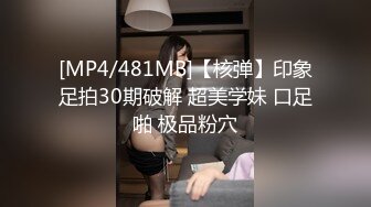 [MP4/481MB]【核弹】印象足拍30期破解 超美学妹 口足啪 极品粉穴