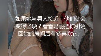 如果她与男人接近，他们就会变得坚硬？看看玛丽把你引诱回她的房间后有多喜欢它。