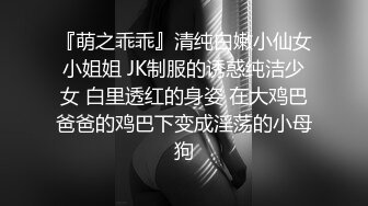 『萌之乖乖』清纯白嫩小仙女小姐姐 JK制服的诱惑纯洁少女 白里透红的身姿 在大鸡巴爸爸的鸡巴下变成淫荡的小母狗