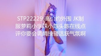 STP22229 高价约外围 JK制服萝莉小学妹小陈头陈在线点评你要会调情撩骚活跃气氛啊