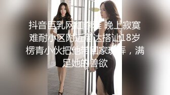 抖音巨乳网红李雅 晚上寂寞难耐小区附近溜达搭讪18岁楞青小伙把他带回家玩弄，满足她的兽欲