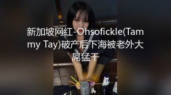 新加坡网红-Ohsofickle(Tammy Tay)破产后下海被老外大屌猛干