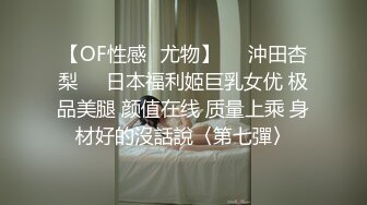 【OF性感✨尤物】♘❤沖田杏梨♘❤日本福利姬巨乳女优 极品美腿 颜值在线 质量上乘 身材好的沒話說〈第七彈〉