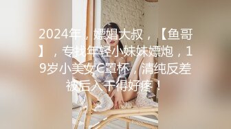 2024年，嫖娼大叔，【鱼哥】，专找年轻小妹妹嫖炮，19岁小美女C罩杯，清纯反差被后入干得好疼！