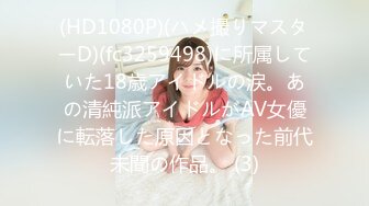 (HD1080P)(ハメ撮りマスターD)(fc3259498)に所属していた18歳アイドルの涙。あの清純派アイドルがAV女優に転落した原因となった前代未聞の作品。 (3)