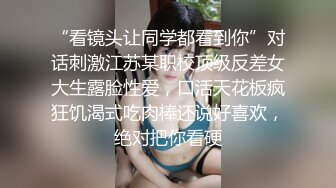 “看镜头让同学都看到你”对话刺激江苏某职校顶级反差女大生露脸性爱，口活天花板疯狂饥渴式吃肉棒还说好喜欢，绝对把你看硬