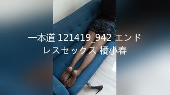 一本道 121419_942 エンドレスセックス 橘小春