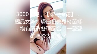 3000一炮，【柒哥探花】，極品女神，膚白貌美身材苗條，物有所值各種配合，一聲聲的呻吟太銷魂了