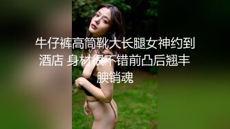 牛仔裤高筒靴大长腿女神约到酒店 身材很不错前凸后翘丰腴销魂