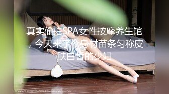 真实偷拍SPA女性按摩养生馆，今天来了个身材苗条匀称皮肤白皙的少妇