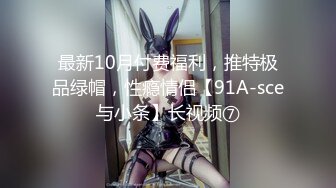 最新10月付费福利，推特极品绿帽，性瘾情侣【91A-sce与小条】长视频⑦