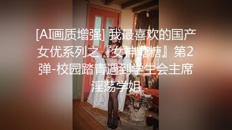 [AI画质增强] 我最喜欢的国产女优系列之『女神糖糖』第2弹-校园踏青遇到学生会主席淫荡学姐