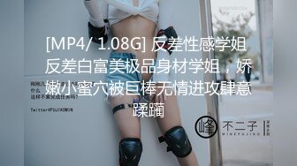 [MP4/ 1.08G] 反差性感学姐 反差白富美极品身材学姐，娇嫩小蜜穴被巨棒无情进攻肆意蹂躏