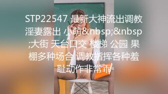 STP22547 最新大神流出调教淫妻露出 小萌&nbsp;&nbsp;大街 天台口交 楼梯 公园 果棚多种场合 调教指挥各种羞耻动作非常乖