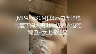 [MP4/ 631M] 极品白虎悠悠闺蜜下海大搞3p~边后入边吃鸡巴~女上摇超爽