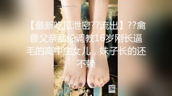 【最新吃瓜泄密??流出】??禽兽父亲乱伦调教16岁刚长逼毛的高中生女儿，妹子长的还不赖