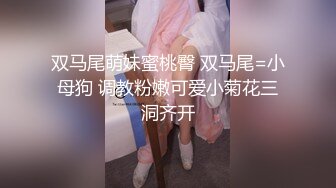 双马尾萌妹蜜桃臀 双马尾=小母狗 调教粉嫩可爱小菊花三洞齐开