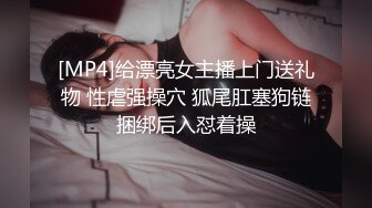 [MP4]给漂亮女主播上门送礼物 性虐强操穴 狐尾肛塞狗链捆绑后入怼着操