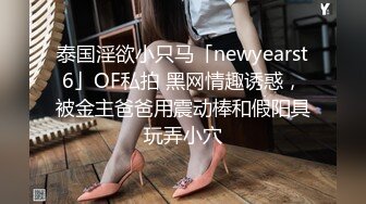 泰国淫欲小只马「newyearst6」OF私拍 黑网情趣诱惑，被金主爸爸用震动棒和假阳具玩弄小穴