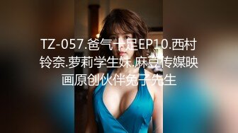 TZ-057.爸气十足EP10.西村铃奈.萝莉学生妹.麻豆传媒映画原创伙伴兔子先生