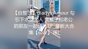 【自整理】Gladys Amour 勾引下水道工人 臭婊子和老公的朋友一起玩儿3P  最新大合集【68V】 (6)