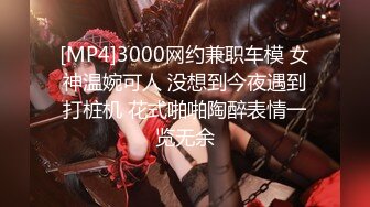 [MP4]3000网约兼职车模 女神温婉可人 没想到今夜遇到打桩机 花式啪啪陶醉表情一览无余