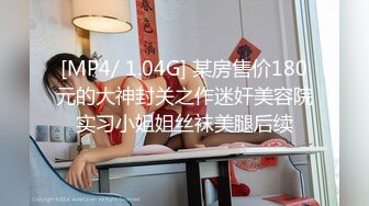 [MP4/ 1.04G] 某房售价180元的大神封关之作迷奸美容院实习小姐姐丝袜美腿后续