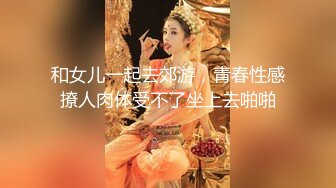 和女儿一起去郊游，青春性感撩人肉体受不了坐上去啪啪