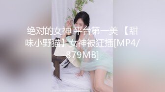 绝对的女神 平台第一美 【甜味小野猫】女神被狂插[MP4/879MB]