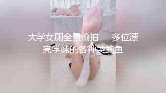 大学女厕全景偷拍❤️多位漂亮学妹的各种美鲍鱼