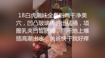 18白虎嫩妹全身粉嫩干净美穴，凹凸玻璃棒进出猛捅，项圈乳夹白皙肥臀，厕所地上爆插高潮出水，爸爸快干我好痒