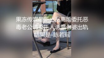 果冻传媒最新出品离婚委托恶毒老公请委托人诱骗老婆出轨结果是-陈若瑶