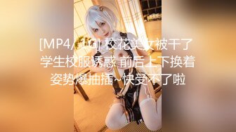 [MP4/ 1G] 校花美女被干了 学生校服诱惑 前后上下换着姿势爆抽插~快受不了啦