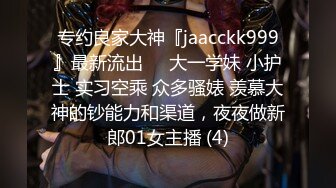 专约良家大神『jaacckk999』最新流出❤️大一学妹 小护士 实习空乘 众多骚婊 羡慕大神的钞能力和渠道，夜夜做新郎01女主播 (4)