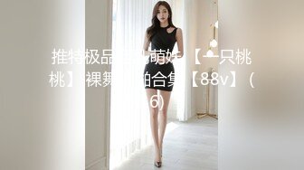 推特极品巨乳萌妹 【一只桃桃】 裸舞啪啪合集【88v】 (16)