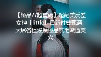 【極品??超重磅】超絕美反差女神『little』最新付費甄選-大屌各種爆操極品無毛嫩逼美穴