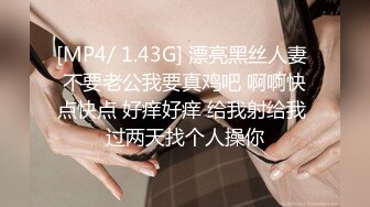 [MP4/ 1.43G] 漂亮黑丝人妻 不要老公我要真鸡吧 啊啊快点快点 好痒好痒 给我射给我 过两天找个人操你