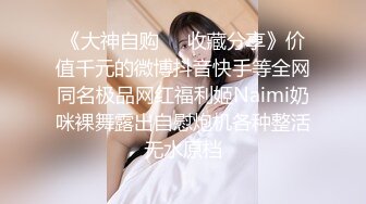 《大神自购❤️收藏分享》价值千元的微博抖音快手等全网同名极品网红福利姬Naimi奶咪裸舞露出自慰炮机各种整活无水原档