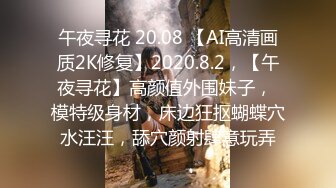 午夜寻花 20.08 【AI高清画质2K修复】2020.8.2，【午夜寻花】高颜值外围妹子， 模特级身材，床边狂抠蝴蝶穴水汪汪，舔穴颜射肆意玩弄