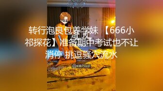 转行泡良包养学妹 【666小祁探花】准备期中考试也不让消停 挑逗骚穴流水