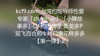 kcf9.com-台湾约炮导师性爱专家「zhanhub」「小陳故事多」OF约炮教学 毒龙多P双飞百合煎牛排口爆花样多多【第一弹】2