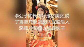 李公子约长裙好身材美女,脱了直接开操,翘起大屁股后入深插,抬腿侧入猛操妹子